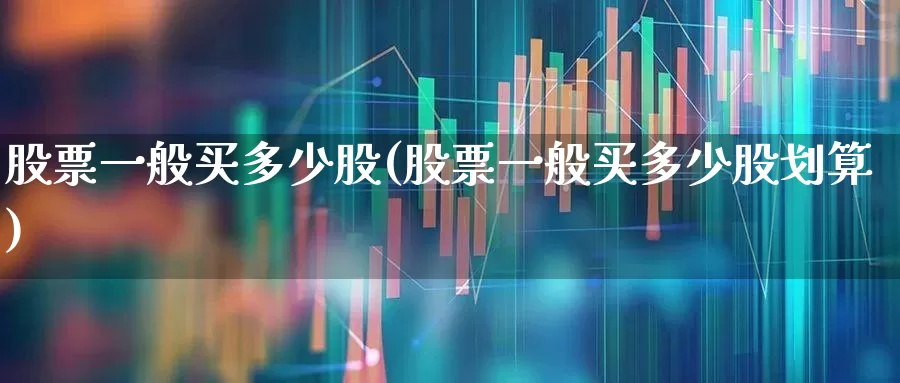 股票一般买多少股(股票一般买多少股划算)_https://www.xzdzcjn.com_深交所_第1张