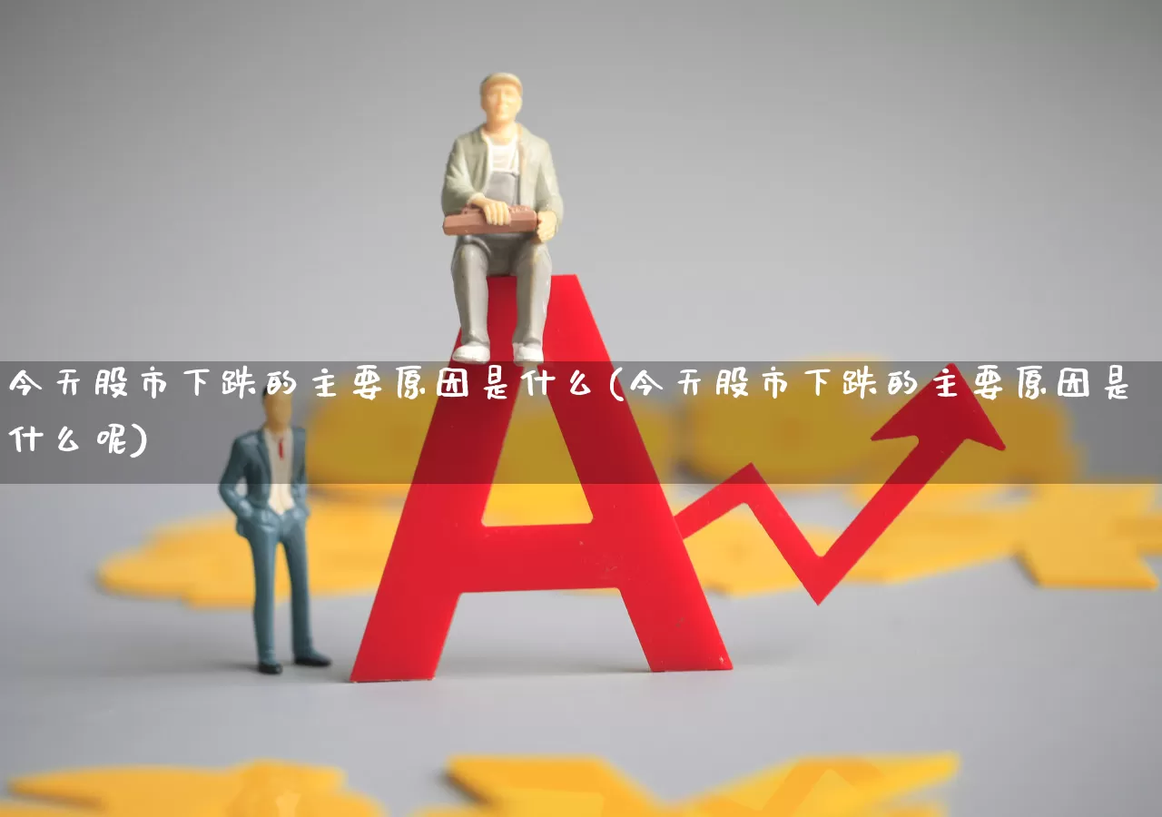 今天股市下跌的主要原因是什么(今天股市下跌的主要原因是什么呢)_https://www.xzdzcjn.com_上交所_第1张