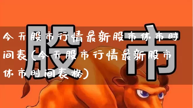 今天股市行情最新股市休市时间表(今天股市行情最新股市休市时间表格)_https://www.xzdzcjn.com_深交所_第1张