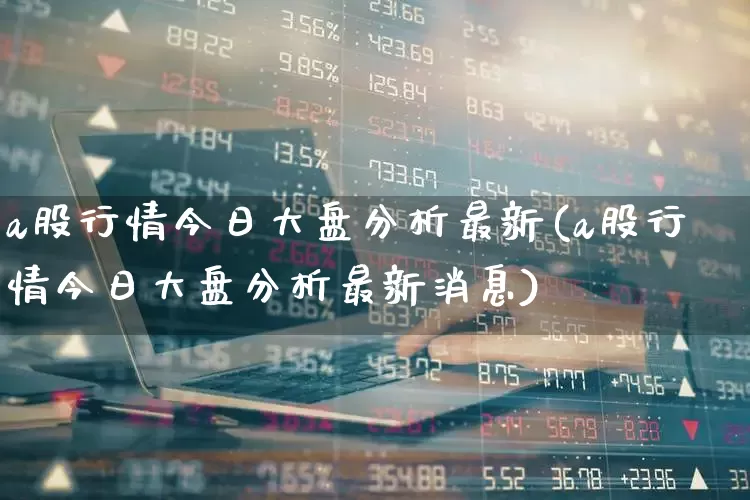 a股行情今日大盘分析最新(a股行情今日大盘分析最新消息)_https://www.xzdzcjn.com_北交所_第1张