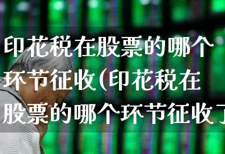 印花税在股票的哪个环节征收(印花税在股票的哪个环节征收了)_https://www.xzdzcjn.com_深交所_第1张