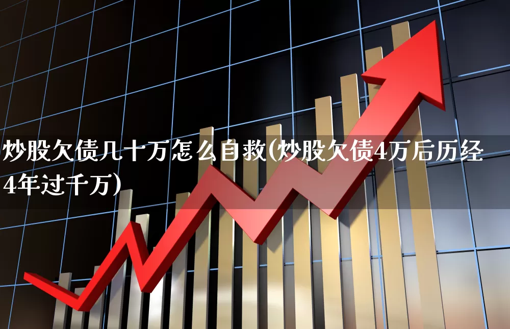 炒股欠债几十万怎么自救(炒股欠债4万后历经4年过千万)_https://www.xzdzcjn.com_深交所_第1张