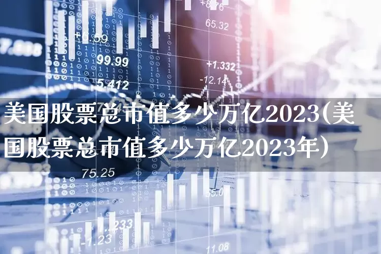 美国股票总市值多少万亿2023(美国股票总市值多少万亿2023年)_https://www.xzdzcjn.com_北交所_第1张