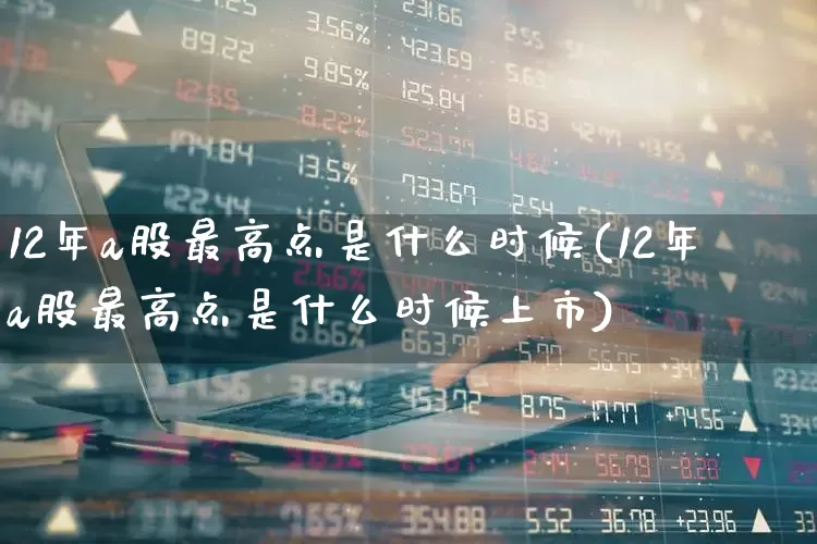 12年a股最高点是什么时候(12年a股最高点是什么时候上市)_https://www.xzdzcjn.com_深交所_第1张