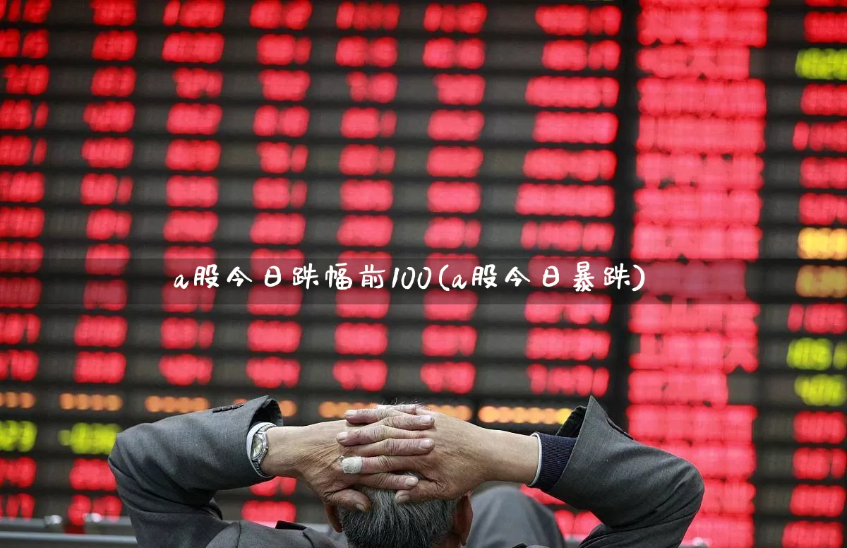 a股今日跌幅前100(a股今日暴跌)_https://www.xzdzcjn.com_科创板_第1张