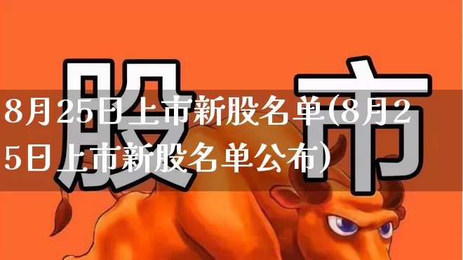 8月25日上市新股名单(8月25日上市新股名单公布)_https://www.xzdzcjn.com_创业板_第1张