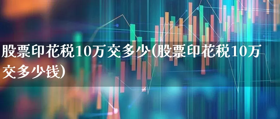 股票印花税10万交多少(股票印花税10万交多少钱)_https://www.xzdzcjn.com_北交所_第1张