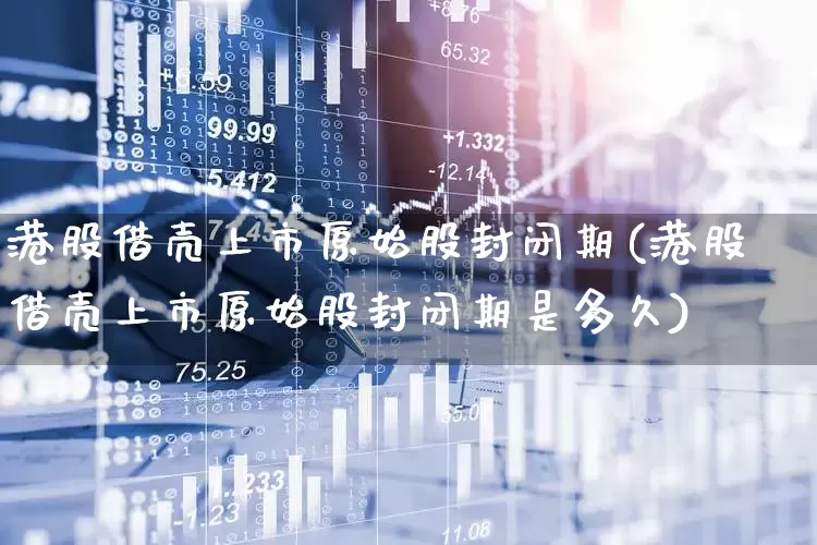 港股借壳上市原始股封闭期(港股借壳上市原始股封闭期是多久)_https://www.xzdzcjn.com_科创板_第1张
