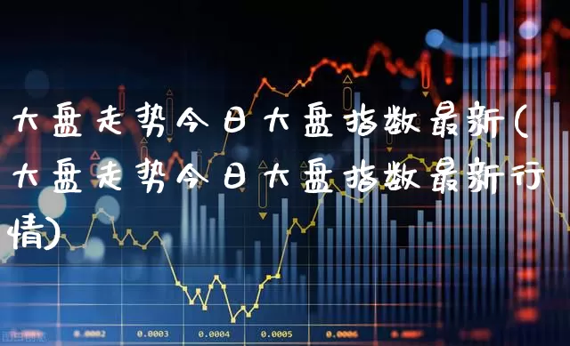 大盘走势今日大盘指数最新(大盘走势今日大盘指数最新行情)_https://www.xzdzcjn.com_深交所_第1张