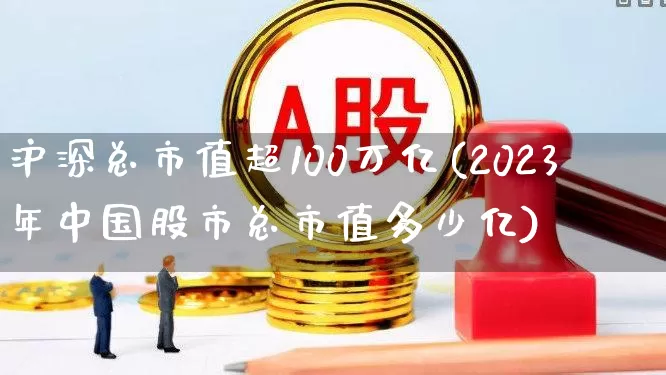 沪深总市值超100万亿(2023年中国股市总市值多少亿)_https://www.xzdzcjn.com_深交所_第1张