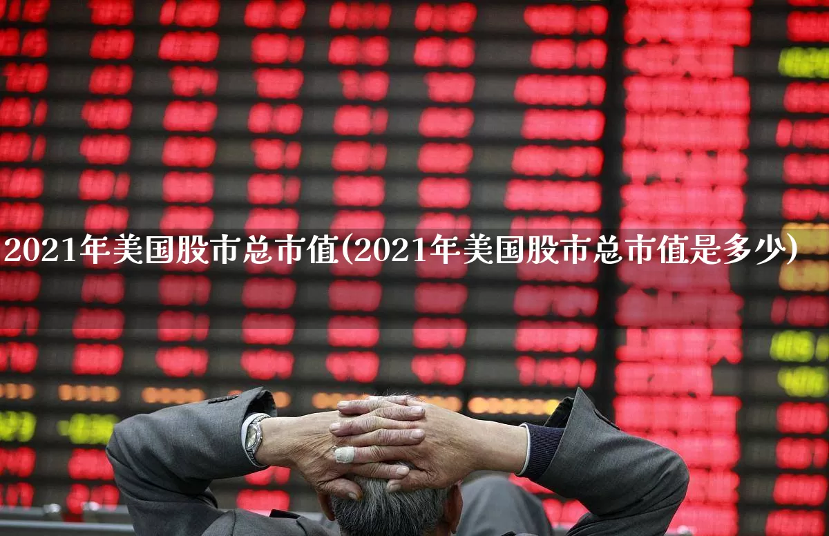 2021年美国股市总市值(2021年美国股市总市值是多少)_https://www.xzdzcjn.com_北交所_第1张