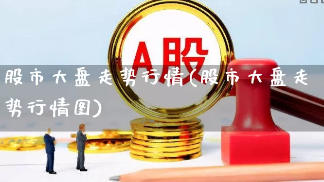 股市大盘走势行情(股市大盘走势行情图)_https://www.xzdzcjn.com_深交所_第1张