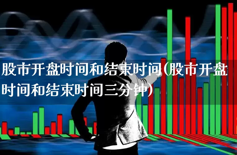 股市开盘时间和结束时间(股市开盘时间和结束时间三分钟)_https://www.xzdzcjn.com_创业板_第1张