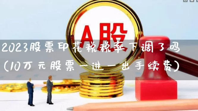 2023股票印花税税率下调了吗(10万元股票一进一出手续费)_https://www.xzdzcjn.com_北交所_第1张