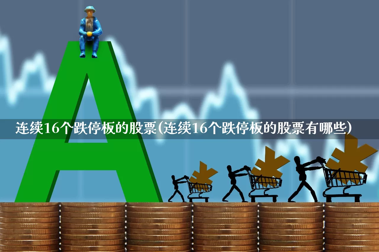 连续16个跌停板的股票(连续16个跌停板的股票有哪些)_https://www.xzdzcjn.com_深交所_第1张