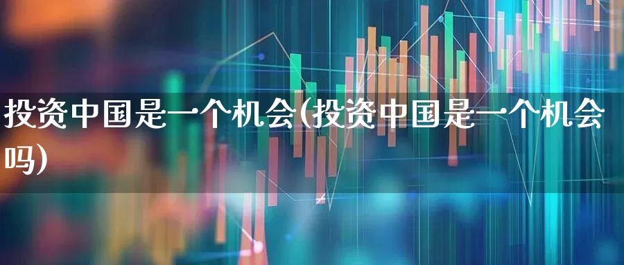 投资中国是一个机会(投资中国是一个机会吗)_https://www.xzdzcjn.com_深交所_第1张