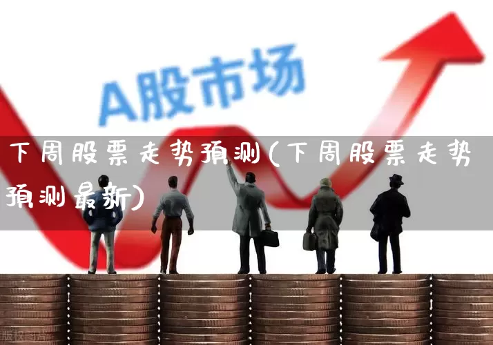 下周股票走势预测(下周股票走势预测最新)_https://www.xzdzcjn.com_北交所_第1张