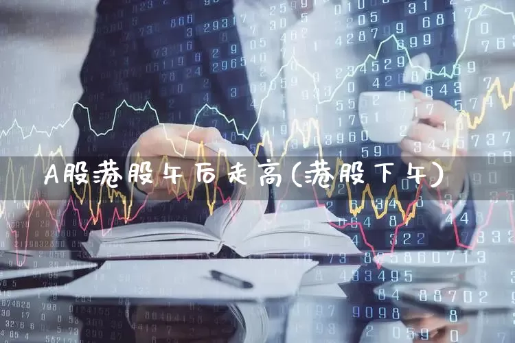 A股港股午后走高(港股下午)_https://www.xzdzcjn.com_科创板_第1张