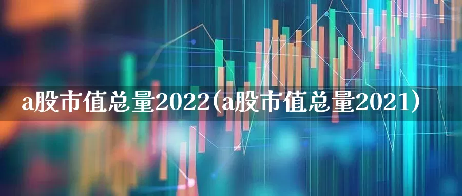 a股市值总量2022(a股市值总量2021)_https://www.xzdzcjn.com_上交所_第1张