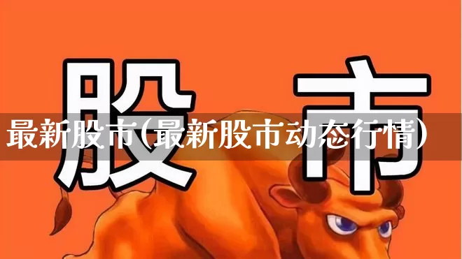 最新股市(最新股市动态行情)_https://www.xzdzcjn.com_北交所_第1张