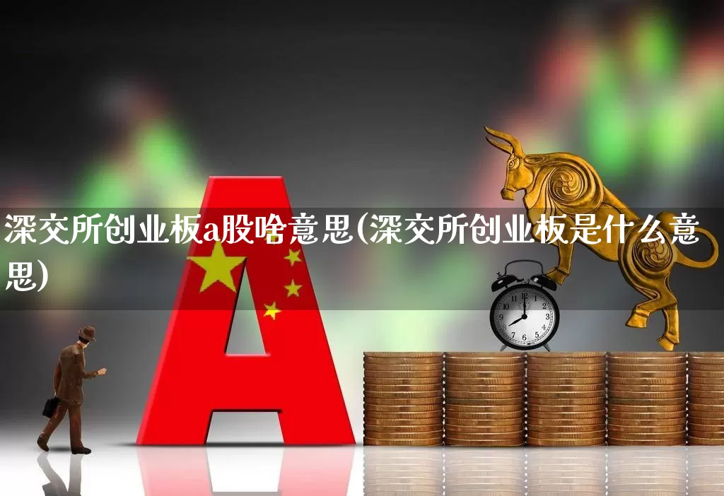 深交所创业板a股啥意思(深交所创业板是什么意思)_https://www.xzdzcjn.com_深交所_第1张