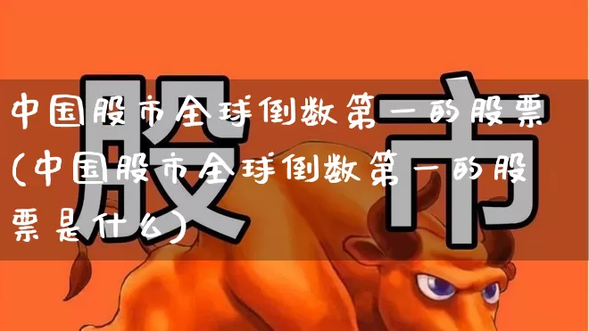中国股市全球倒数第一的股票(中国股市全球倒数第一的股票是什么)_https://www.xzdzcjn.com_深交所_第1张