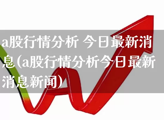a股行情分析 今日最新消息(a股行情分析今日最新消息新闻)_https://www.xzdzcjn.com_科创板_第1张
