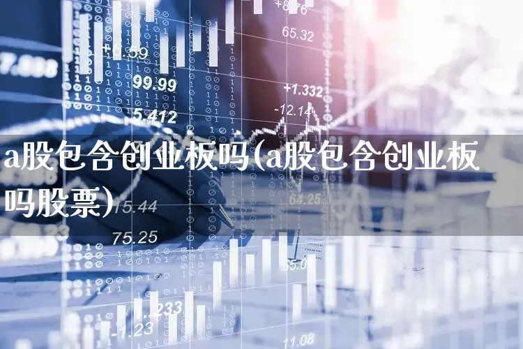 a股包含创业板吗(a股包含创业板吗股票)_https://www.xzdzcjn.com_北交所_第1张