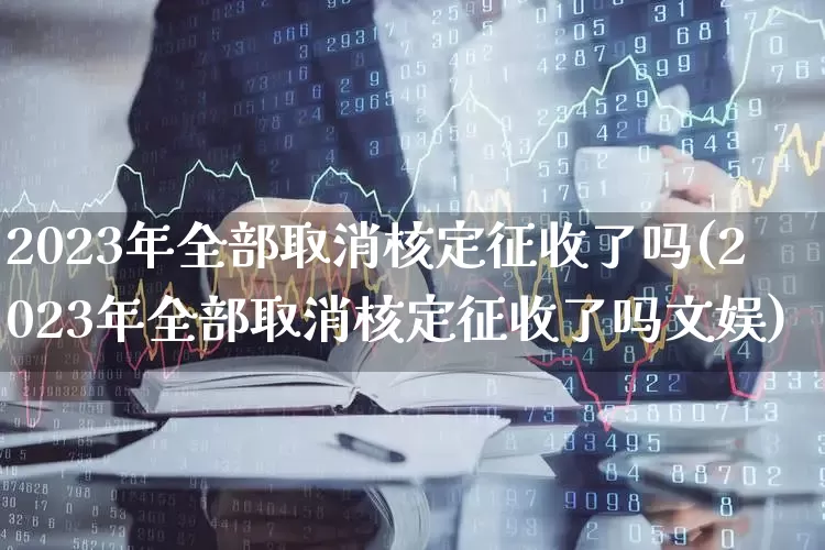 2023年全部取消核定征收了吗(2023年全部取消核定征收了吗文娱)_https://www.xzdzcjn.com_北交所_第1张
