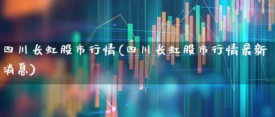 四川长虹股市行情(四川长虹股市行情最新消息)_https://www.xzdzcjn.com_深交所_第1张