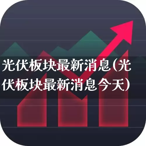 光伏板块最新消息(光伏板块最新消息今天)_https://www.xzdzcjn.com_上交所_第1张