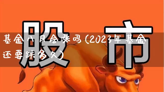 基金八月会涨吗(2023年基金还要跌多久)_https://www.xzdzcjn.com_上交所_第1张