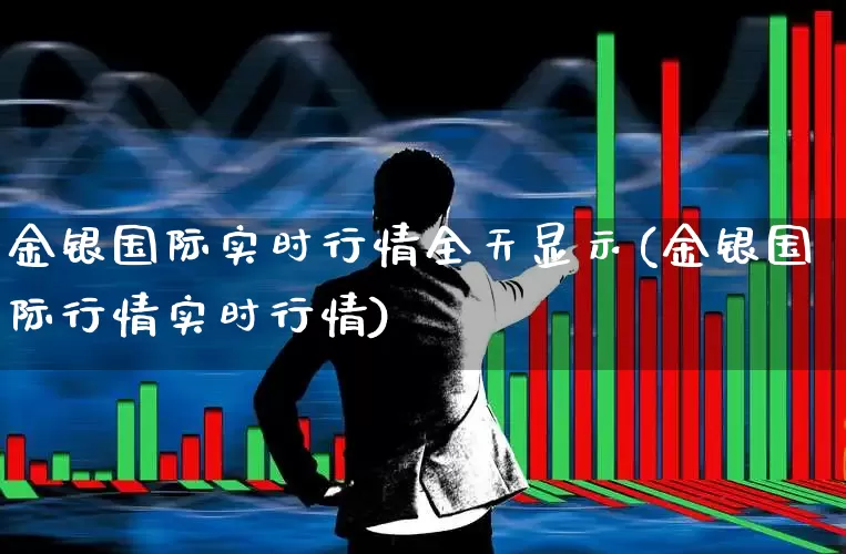金银国际实时行情全天显示(金银国际行情实时行情)_https://www.xzdzcjn.com_上交所_第1张