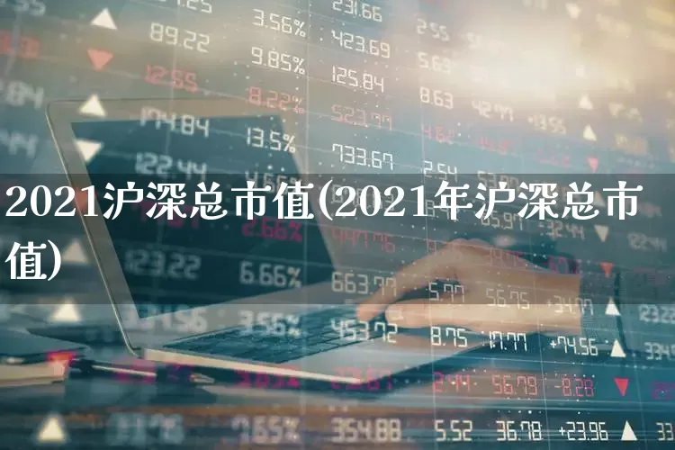 2021沪深总市值(2021年沪深总市值)_https://www.xzdzcjn.com_科创板_第1张