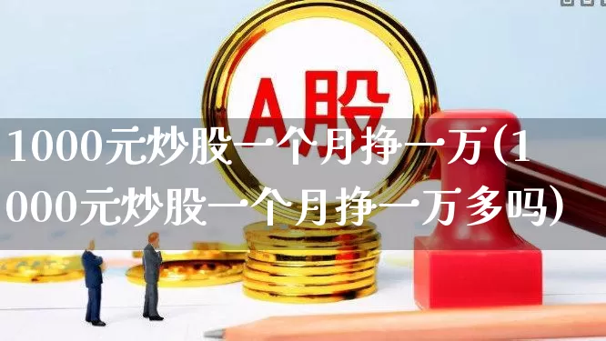 1000元炒股一个月挣一万(1000元炒股一个月挣一万多吗)_https://www.xzdzcjn.com_创业板_第1张