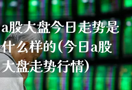 a股大盘今日走势是什么样的(今日a股大盘走势行情)_https://www.xzdzcjn.com_科创板_第1张
