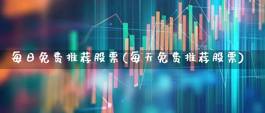 每日免费推荐股票(每天免费推荐股票)_https://www.xzdzcjn.com_北交所_第1张