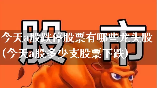 今天a股跌停股票有哪些龙头股(今天a股多少支股票下跌)_https://www.xzdzcjn.com_科创板_第1张