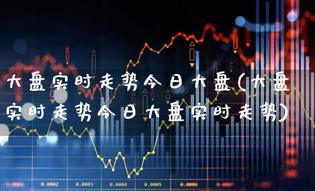 大盘实时走势今日大盘(大盘实时走势今日大盘实时走势)_https://www.xzdzcjn.com_北交所_第1张