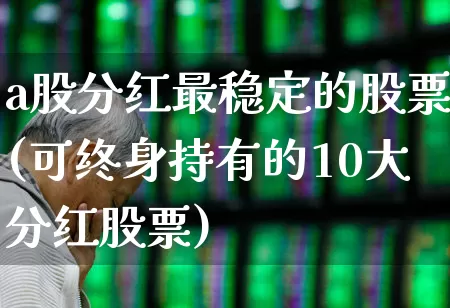 a股分红最稳定的股票(可终身持有的10大分红股票)_https://www.xzdzcjn.com_科创板_第1张