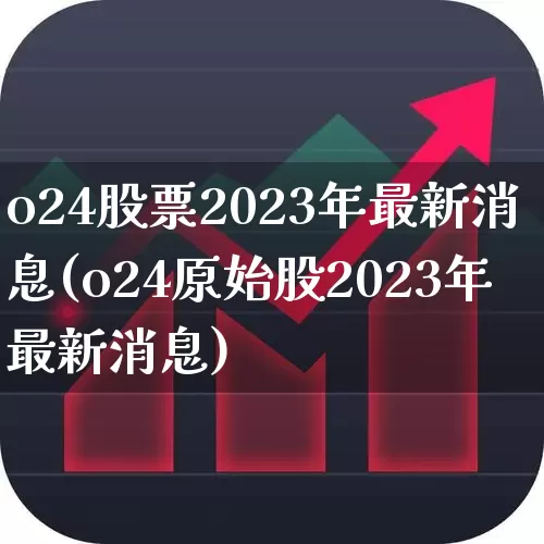 o24股票2023年最新消息(o24原始股2023年最新消息)_https://www.xzdzcjn.com_创业板_第1张