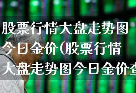股票行情大盘走势图今日金价(股票行情大盘走势图今日金价查询)_https://www.xzdzcjn.com_深交所_第1张