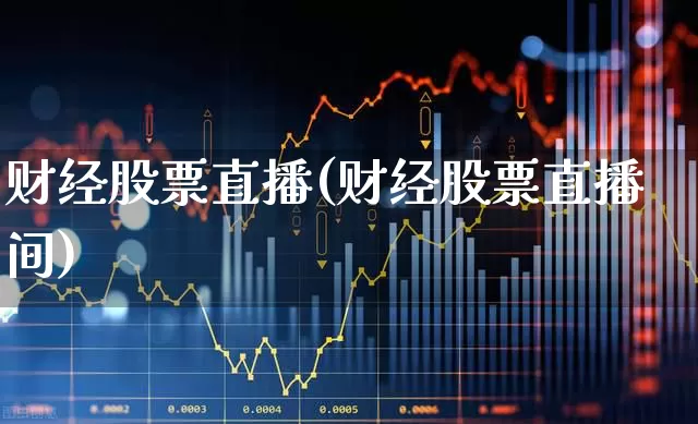 财经股票直播(财经股票直播间)_https://www.xzdzcjn.com_创业板_第1张