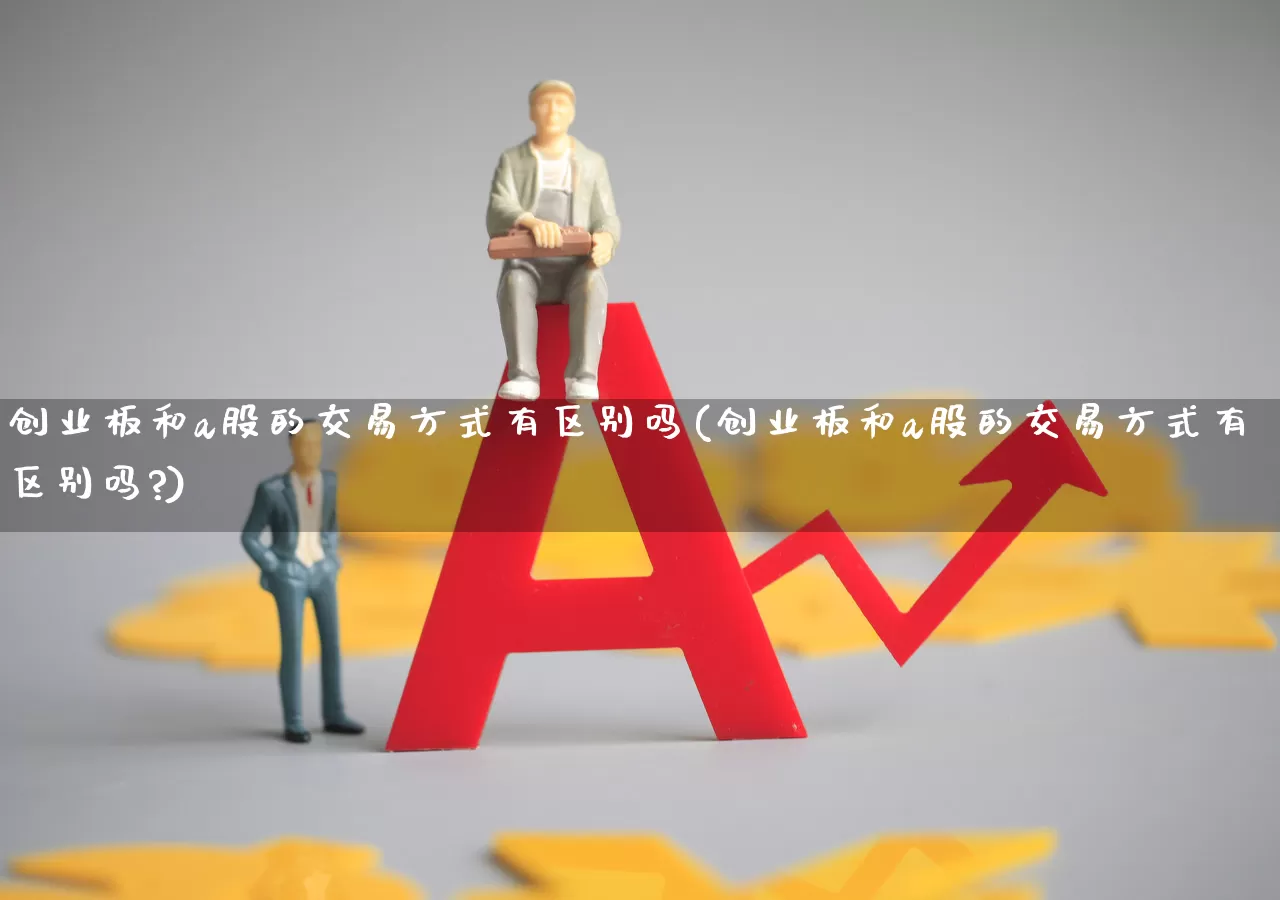 创业板和a股的交易方式有区别吗(创业板和a股的交易方式有区别吗?)_https://www.xzdzcjn.com_上交所_第1张