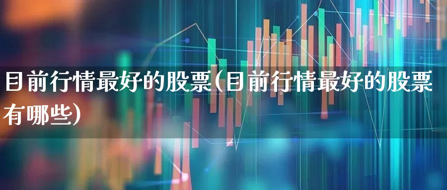 目前行情最好的股票(目前行情最好的股票有哪些)_https://www.xzdzcjn.com_上交所_第1张