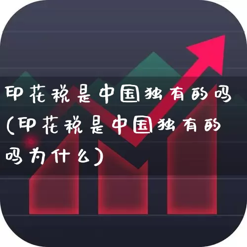 印花税是中国独有的吗(印花税是中国独有的吗为什么)_https://www.xzdzcjn.com_创业板_第1张