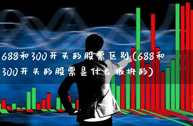 688和300开头的股票区别(688和300开头的股票是什么板块的)_https://www.xzdzcjn.com_北交所_第1张