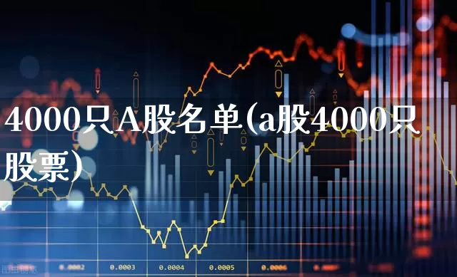 4000只A股名单(a股4000只股票)_https://www.xzdzcjn.com_深交所_第1张