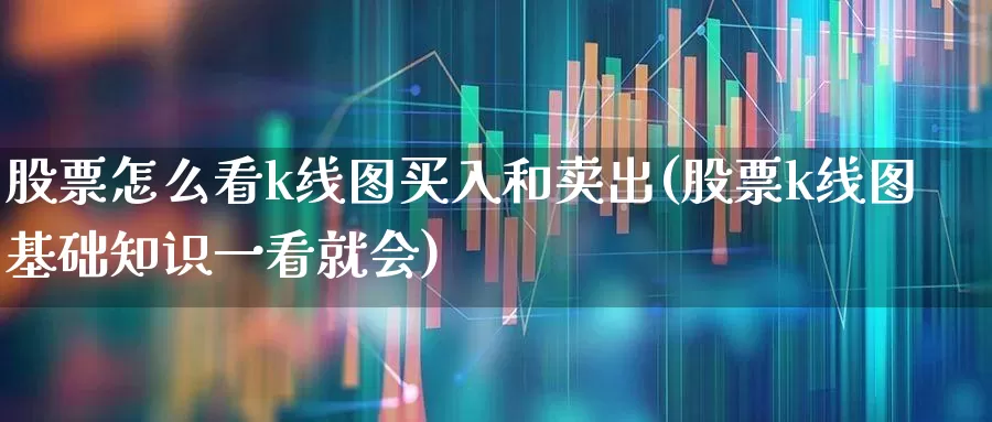 股票怎么看k线图买入和卖出(股票k线图基础知识一看就会)_https://www.xzdzcjn.com_深交所_第1张