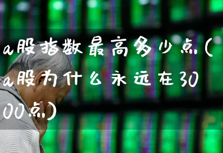 a股指数最高多少点(a股为什么永远在3000点)_https://www.xzdzcjn.com_深交所_第1张